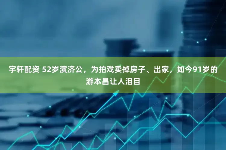 宇轩配资 52岁演济公，为拍戏卖掉房子、出家，如今91岁的游本昌让人泪目