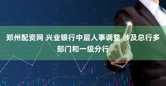 郑州配资网 兴业银行中层人事调整 涉及总行多部门和一级分行