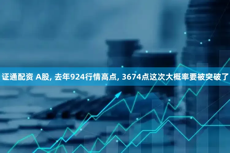 证通配资 A股, 去年924行情高点, 3674点这次大概率要被突破了