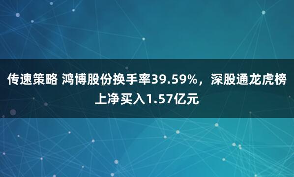 传速策略 鸿博股份换手率39.59%，深股通龙虎榜上净买入1.57亿元