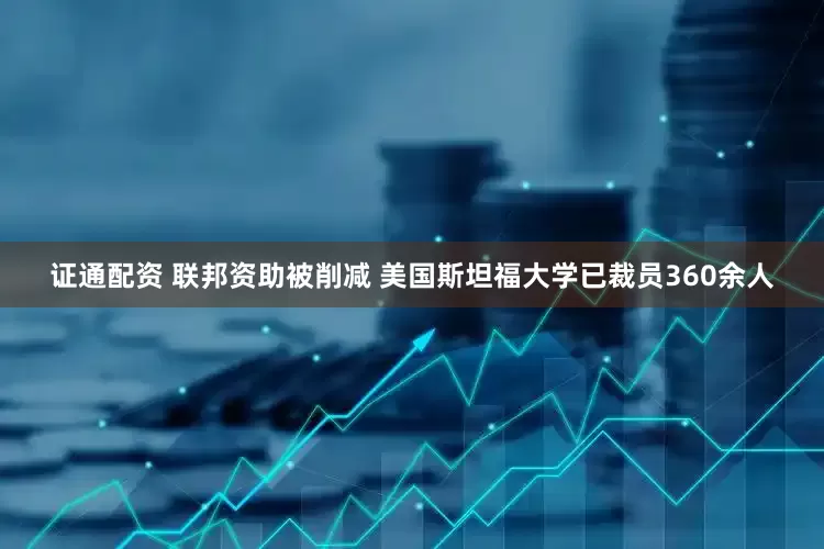 证通配资 联邦资助被削减 美国斯坦福大学已裁员360余人
