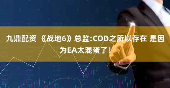 九鼎配资 《战地6》总监:COD之所以存在 是因为EA太混蛋了！