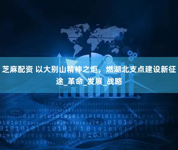 芝麻配资 以大别山精神之炬，燃湖北支点建设新征途_革命_发展_战略