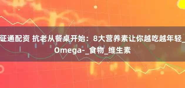 证通配资 抗老从餐桌开始：8大营养素让你越吃越年轻_Omega-_食物_维生素