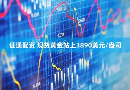 证通配资 现货黄金站上3890美元/盎司