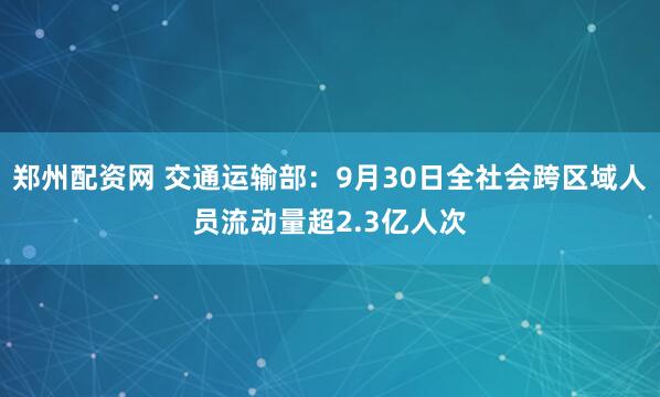 郑州配资网 交通运输部：9月30日全社会跨区域人员流动量超2.3亿人次