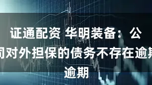 证通配资 华明装备：公司对外担保的债务不存在逾期