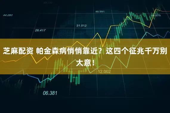 芝麻配资 帕金森病悄悄靠近？这四个征兆千万别大意！