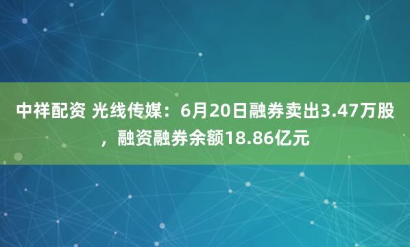 中祥配资 光线传媒：6月20日融券卖出3.47万股，融资融券余额18.86亿元