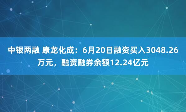 中银两融 康龙化成：6月20日融资买入3048.26万元，融资融券余额12.24亿元