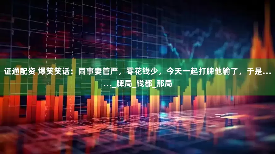 证通配资 爆笑笑话：同事妻管严，零花钱少，今天一起打牌他输了，于是……_牌局_钱都_那局