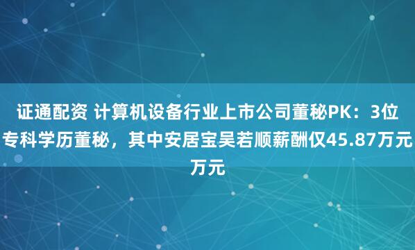 证通配资 计算机设备行业上市公司董秘PK：3位专科学历董秘，其中安居宝吴若顺薪酬仅45.87万元