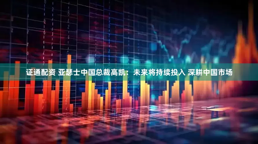 证通配资 亚瑟士中国总裁高凯：未来将持续投入 深耕中国市场