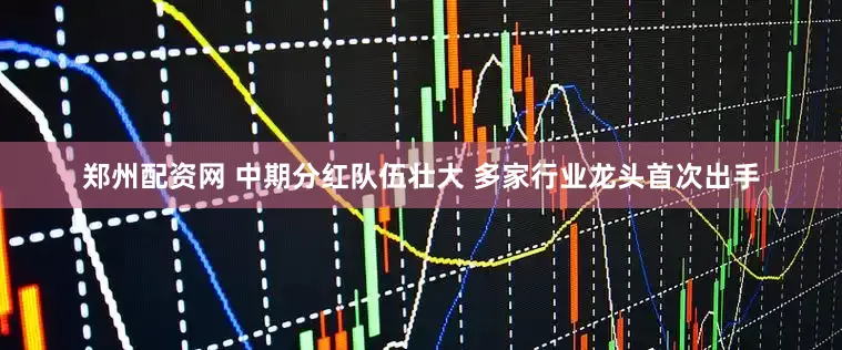 郑州配资网 中期分红队伍壮大 多家行业龙头首次出手