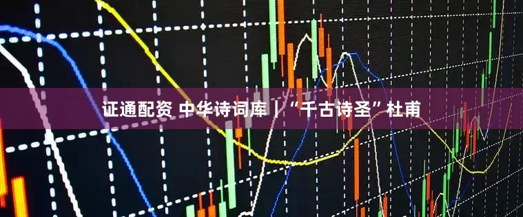 证通配资 中华诗词库｜“千古诗圣”杜甫