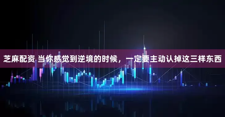 芝麻配资 当你感觉到逆境的时候，一定要主动认掉这三样东西