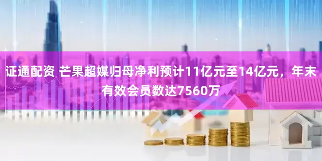 证通配资 芒果超媒归母净利预计11亿元至14亿元，年末有效会员数达7560万