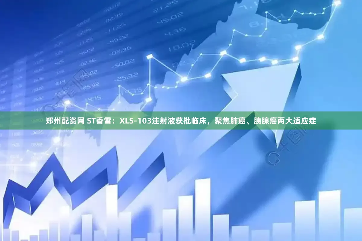 郑州配资网 ST香雪：XLS-103注射液获批临床，聚焦肺癌、胰腺癌两大适应症