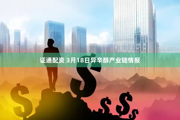 证通配资 3月18日异辛醇产业链情报