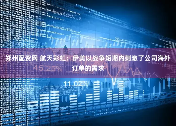 郑州配资网 航天彩虹：伊美以战争短期内刺激了公司海外订单的需求