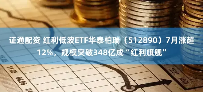 证通配资 红利低波ETF华泰柏瑞（512890）7月涨超12%，规模突破348亿成“红利旗舰”